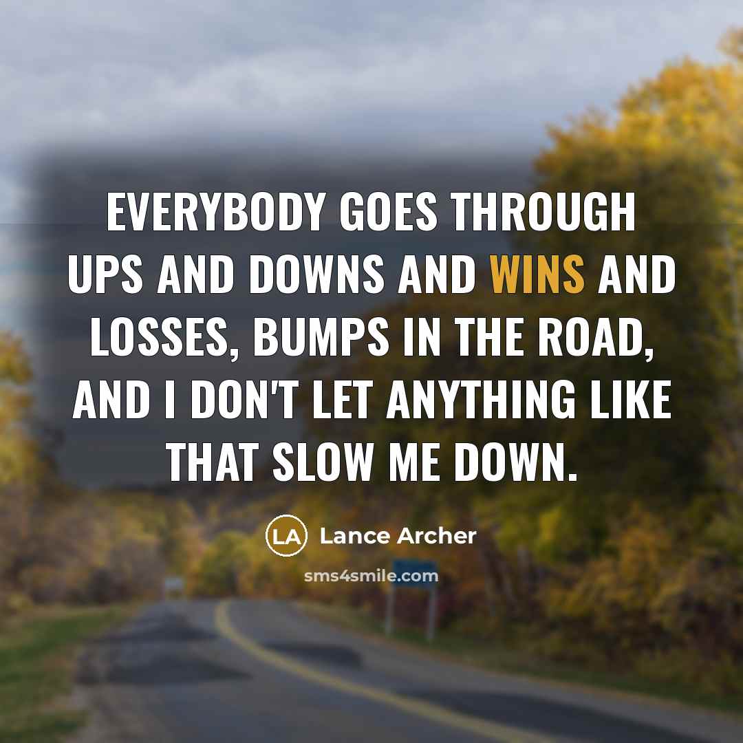 “Everybody goes through ups and downs and wins and losses, bumps in the road, and I don't let anything like that slow me down.” quote by Lance Archer