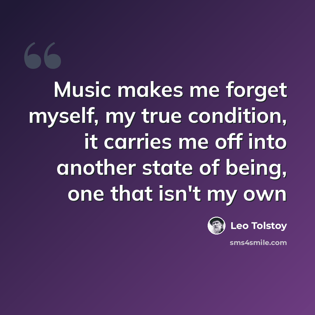 “Music makes me forget myself, my true condition, it carries me off into another state of being, one that isn't my own” quote by Leo Tolstoy