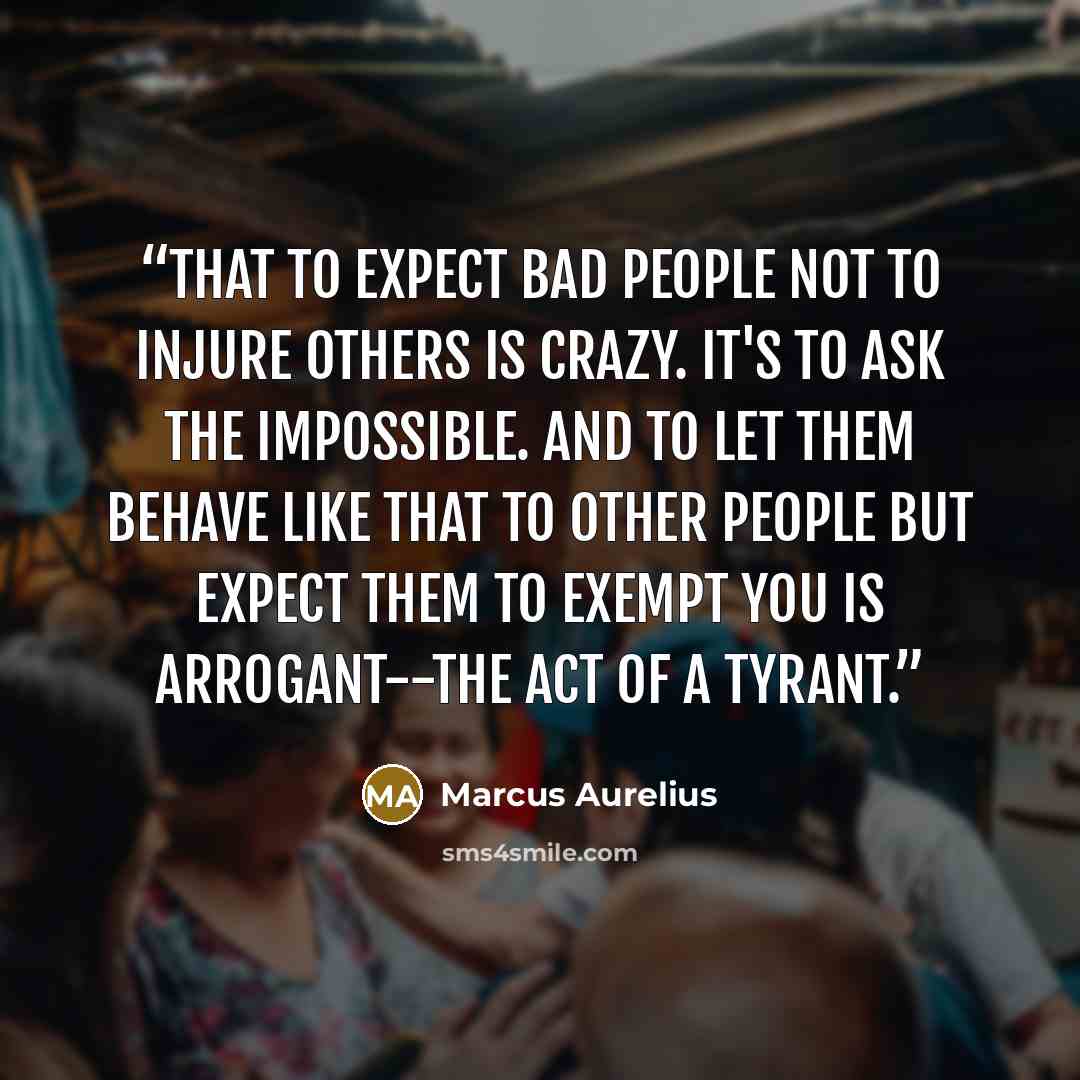 “That to expect bad people not to injure others is crazy. It's to ask the impossible. And to let them behave like that to other people but expect them to exempt you is arrogant--the act of a tyrant.” quote by Marcus Aurelius