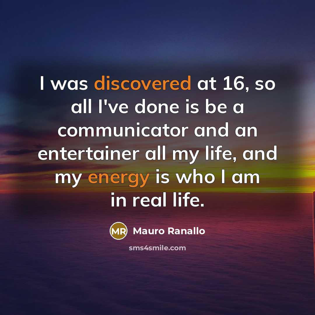 “I was discovered at 16, so all I've done is be a communicator and an entertainer all my life, and my energy is who I am in real life.” quote by Mauro Ranallo