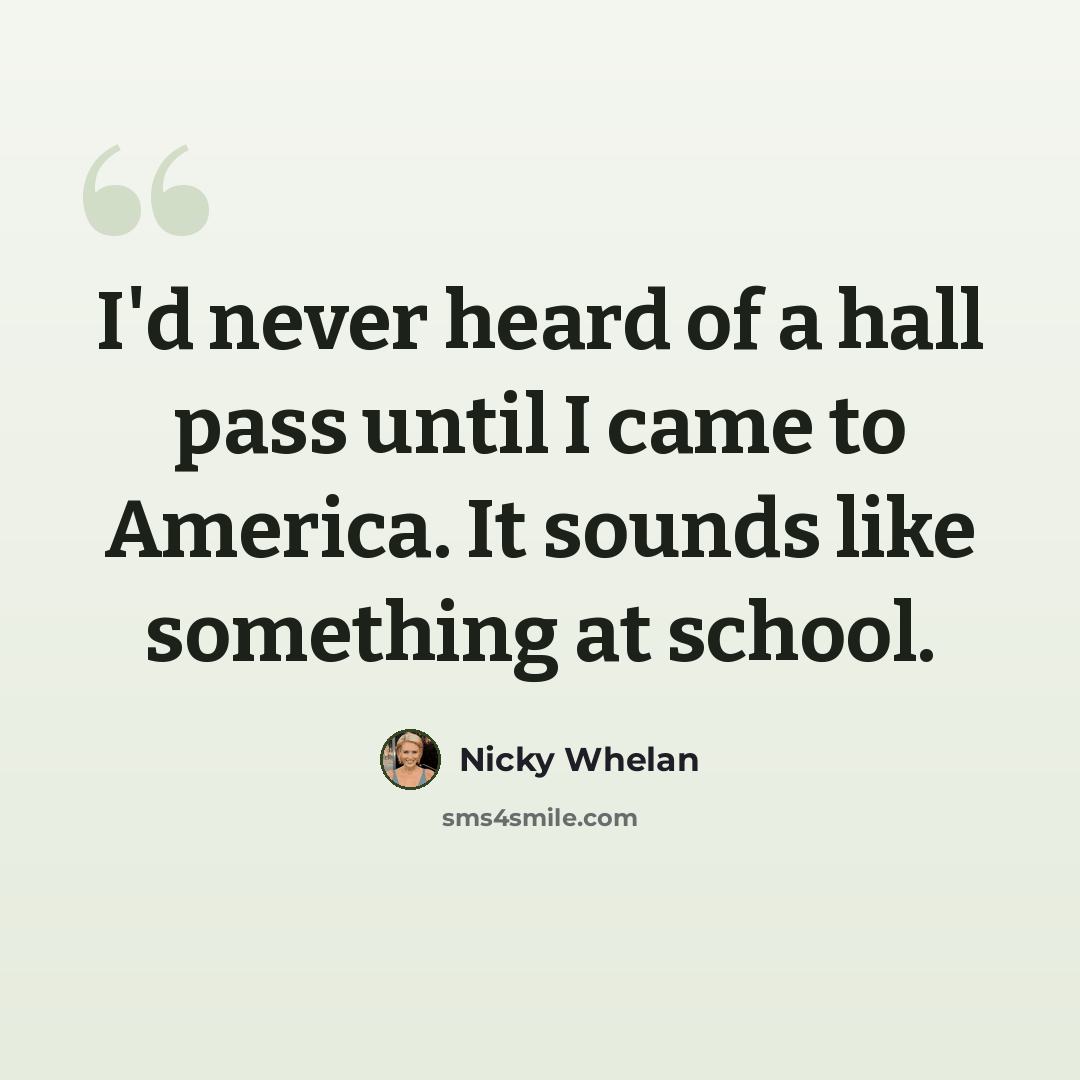 “I'd never heard of a hall pass until I came to America. It sounds like something at school.” quote by Nicky Whelan