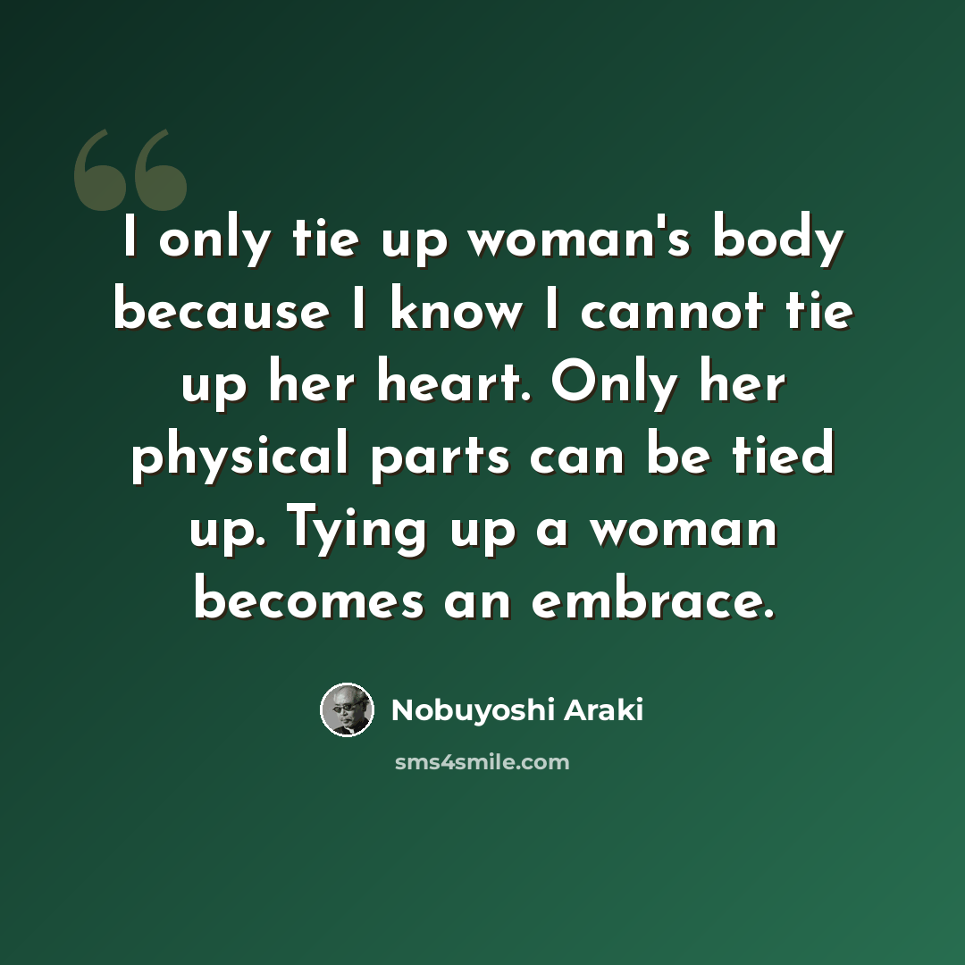 “I only tie up woman's body because I know I cannot tie up her heart. Only her physical parts can be tied up. Tying up a woman becomes an embrace.” quote by Nobuyoshi Araki