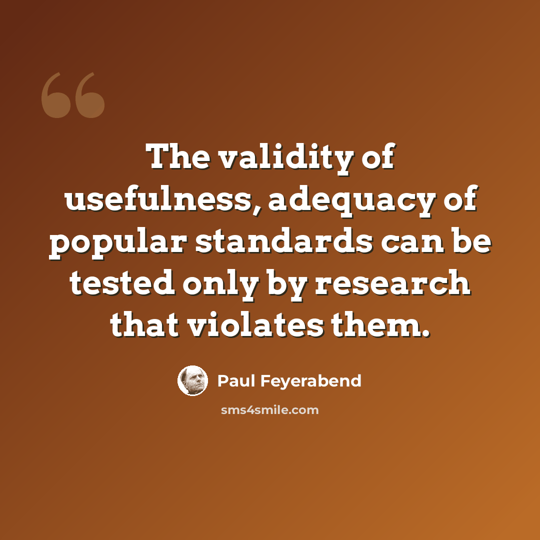 “The validity of usefulness, adequacy of popular standards can be tested only by research that violates them.” quote by Paul Feyerabend