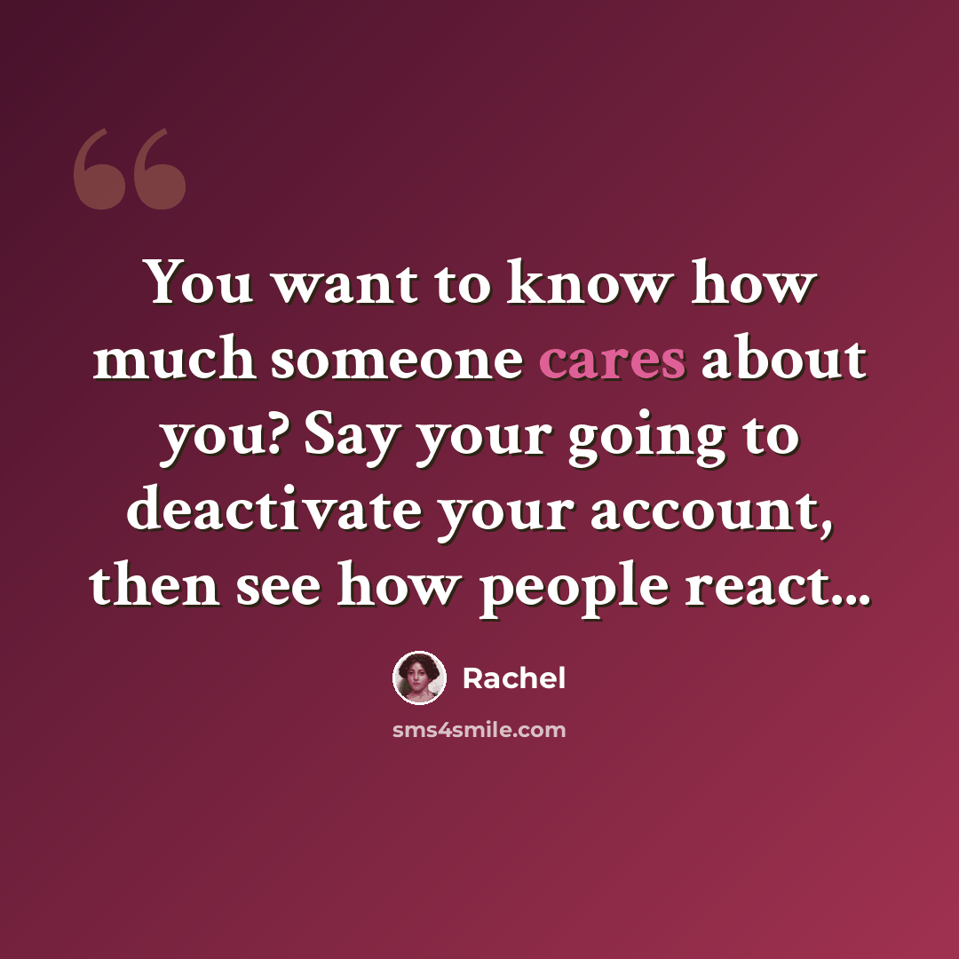 “You want to know how much someone cares about you? Say your going to deactivate your account, then see how people react...” quote by Rachel
