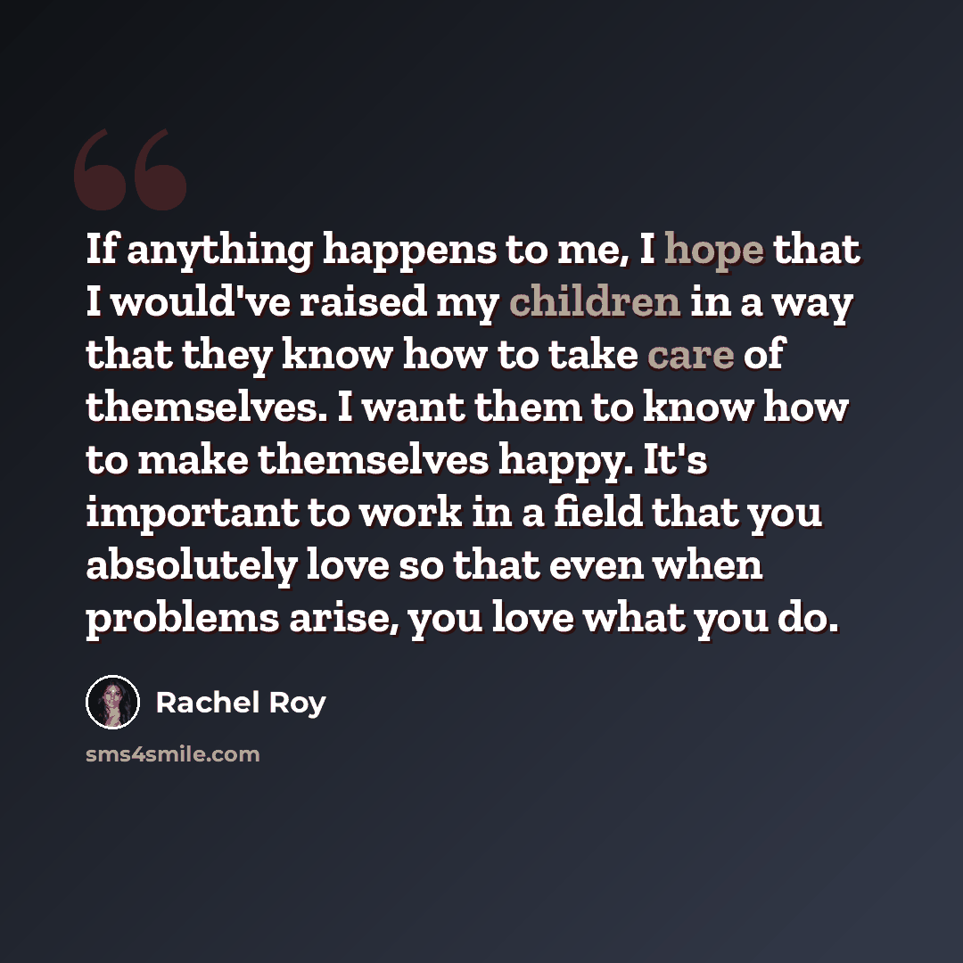 “If anything happens to me, I hope that I would've raised my children in a way that they know how to take care of themselves. I want them to know how to make themselves happy. It's important to work in a field that you absolutely love so that even when problems arise, you love what you do.” quote by Rachel Roy
