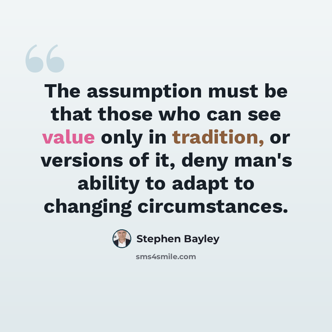 “The assumption must be that those who can see value only in tradition, or versions of it, deny man's ability to adapt to changing circumstances.” quote by Stephen Bayley