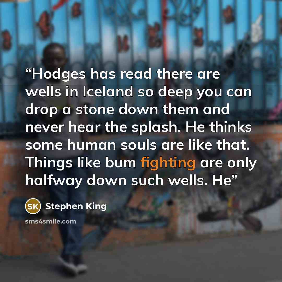 “Hodges has read there are wells in Iceland so deep you can drop a stone down them and never hear the splash. He thinks some human souls are like that. Things like bum fighting are only halfway down such wells. He” quote by Stephen King