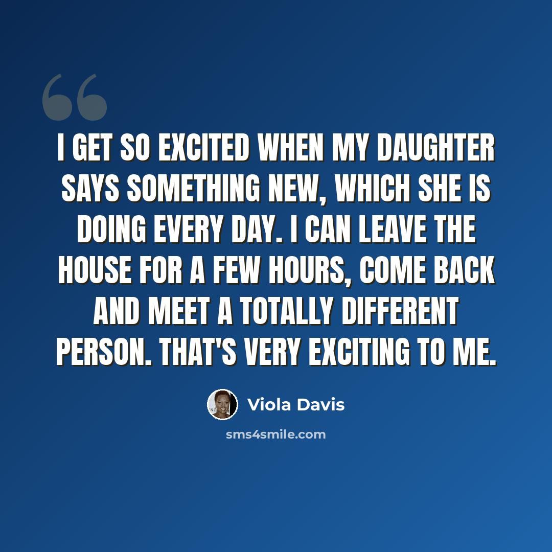 “I get so excited when my daughter says something new, which she is doing every day. I can leave the house for a few hours, come back and meet a totally different person. That's very exciting to me.” quote by Viola Davis