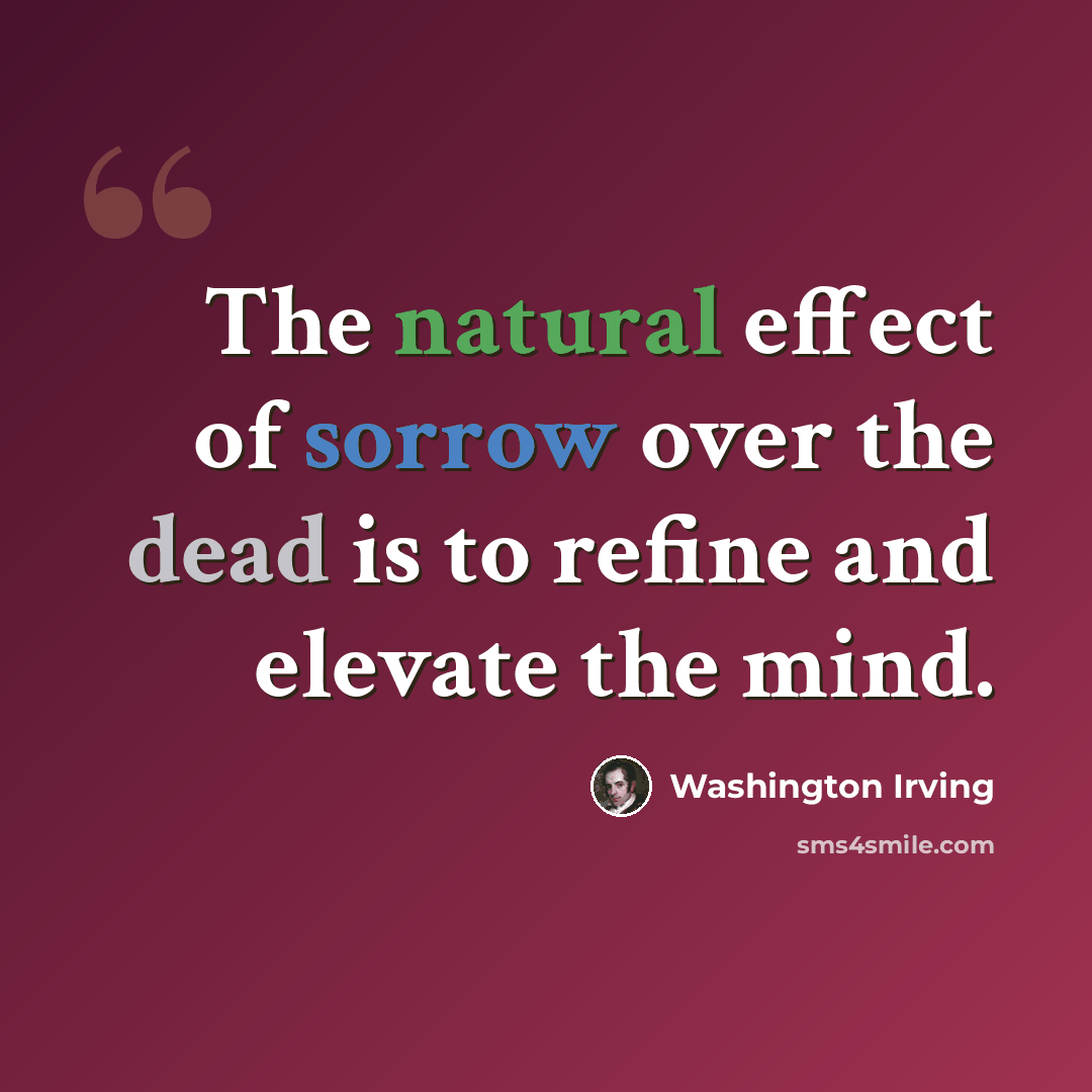“The natural effect of sorrow over the dead is to refine and elevate the mind.” quote by Washington Irving