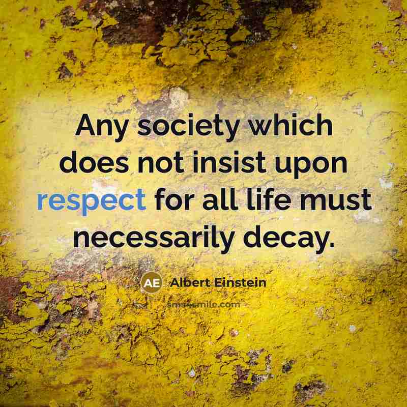 “Any society which does not insist upon respect for all life must necessarily decay.” quote by Albert Einstein