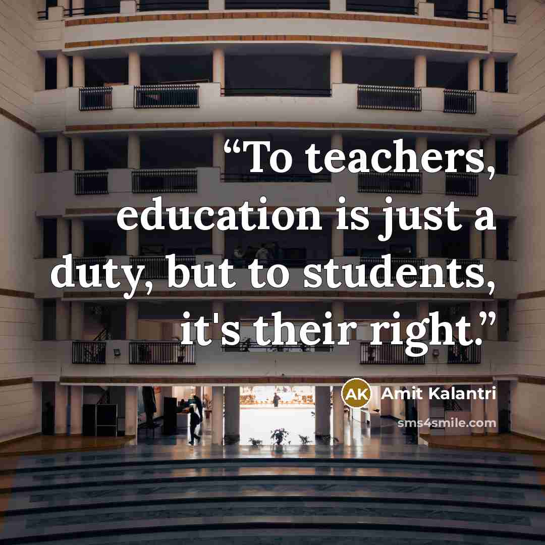 “To teachers, education is just a duty, but to students, it's their right.” quote by Amit Kalantri