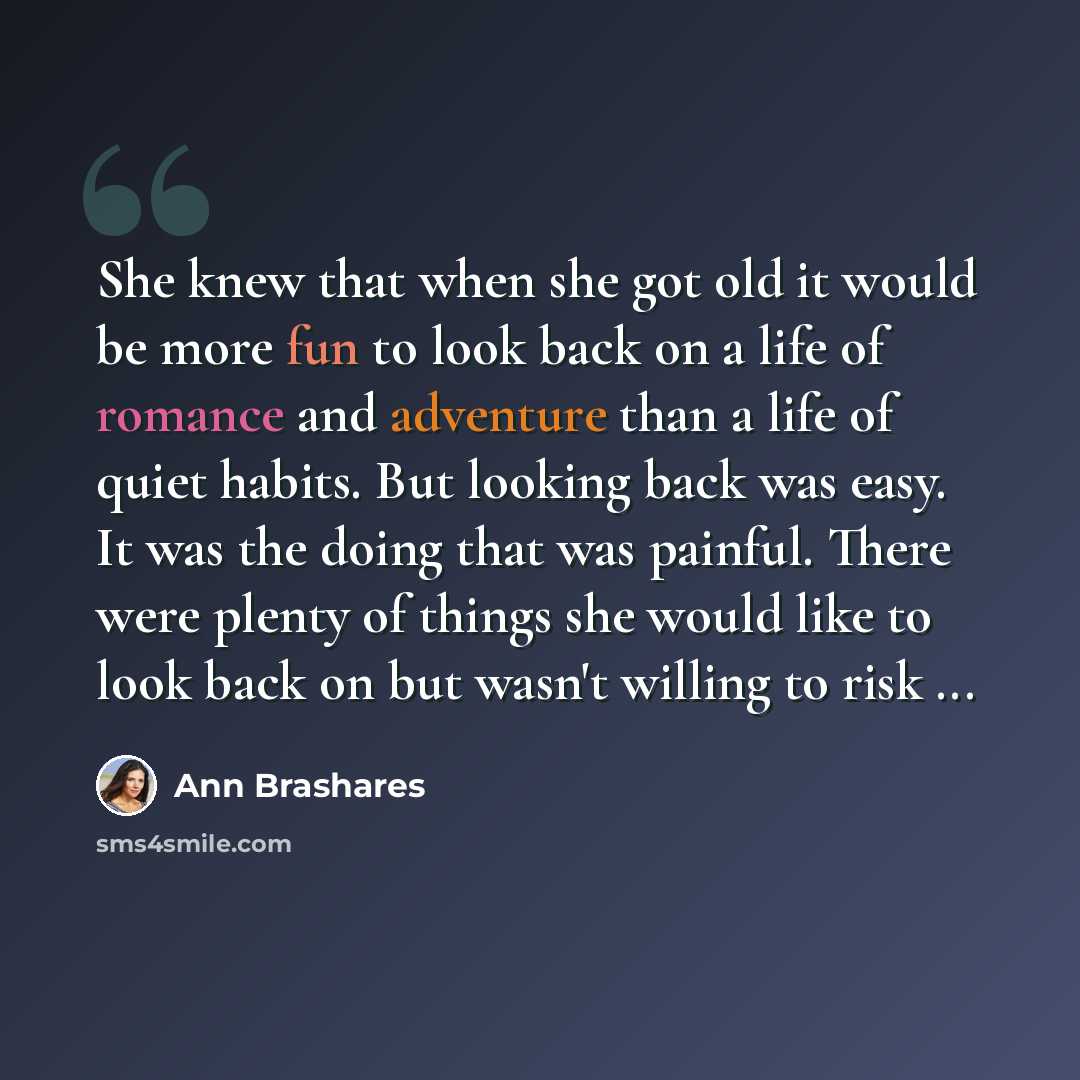 “She knew that when she got old it would be more fun to look back on a life of romance and adventure than a life of quiet habits. But looking back was easy. It was the doing that was painful. There were plenty of things she would like to look back on but wasn't willing to risk ...” quote by Ann Brashares