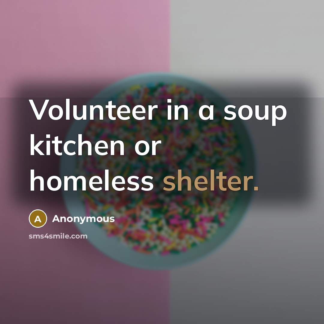 “Volunteer in a soup kitchen or homeless shelter.” quote by Anonymous