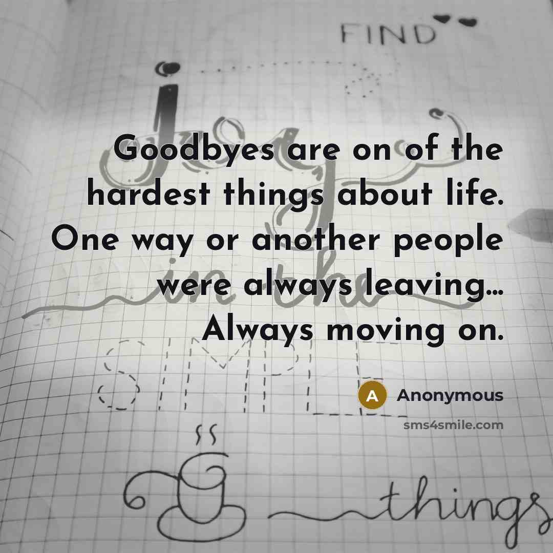 “Goodbyes are on of the hardest things about life. One way or another people were always leaving... Always moving on.” quote by Anonymous