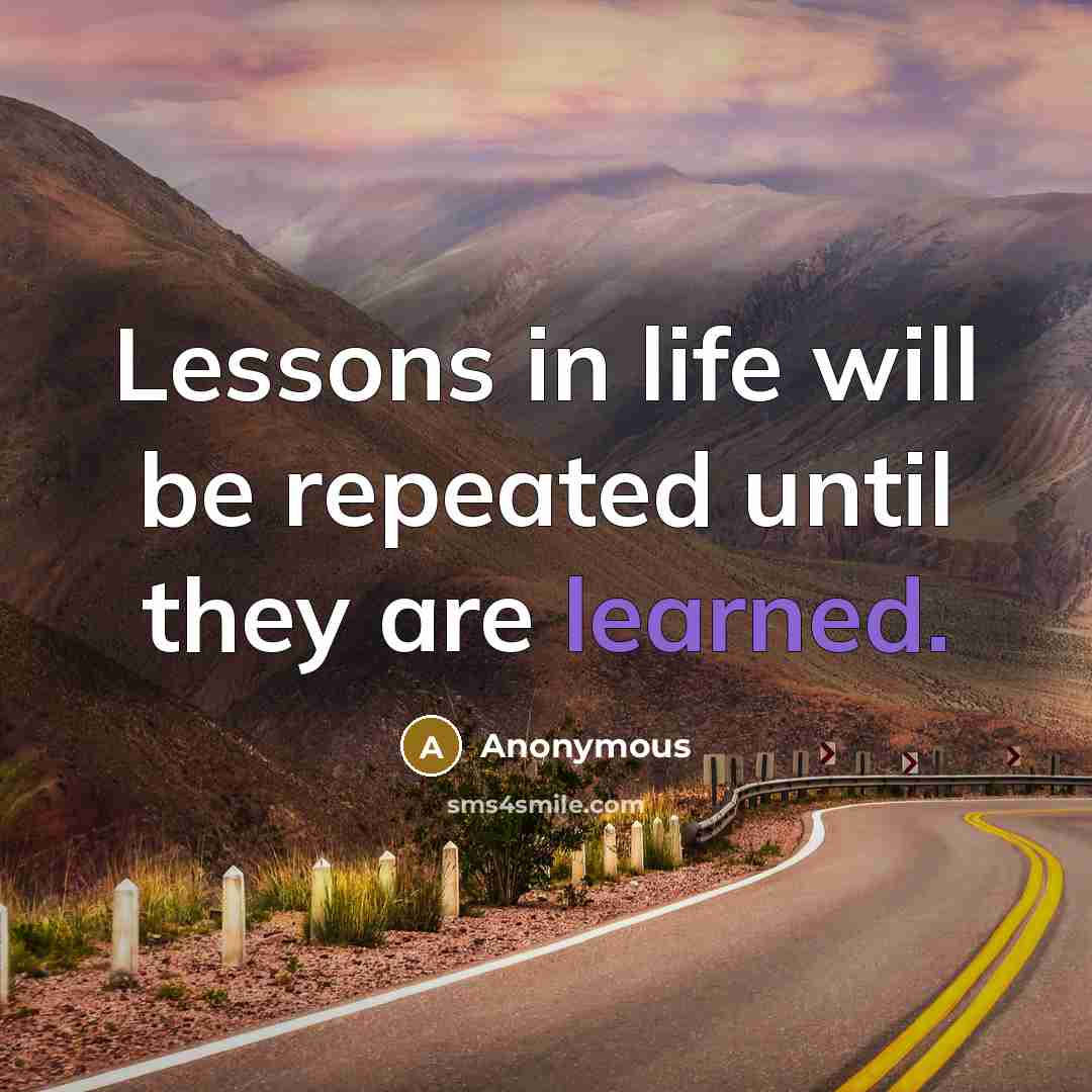“Lessons in life will be repeated until they are learned.” quote by Anonymous