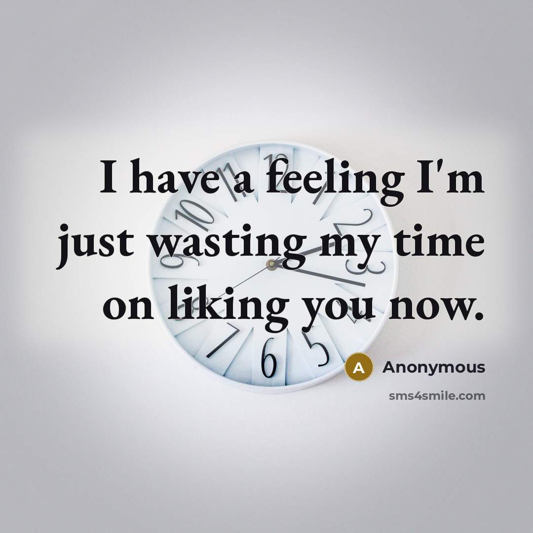 “I have a feeling I'm just wasting my time on liking you now.” quote by Anonymous