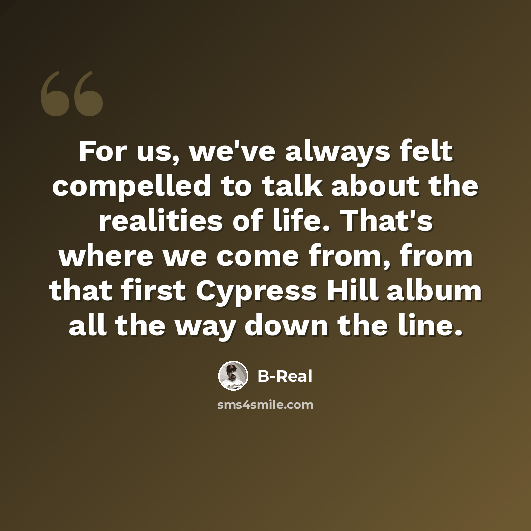 “For us, we've always felt compelled to talk about the realities of life. That's where we come from, from that first Cypress Hill album all the way down the line.” quote by B-Real