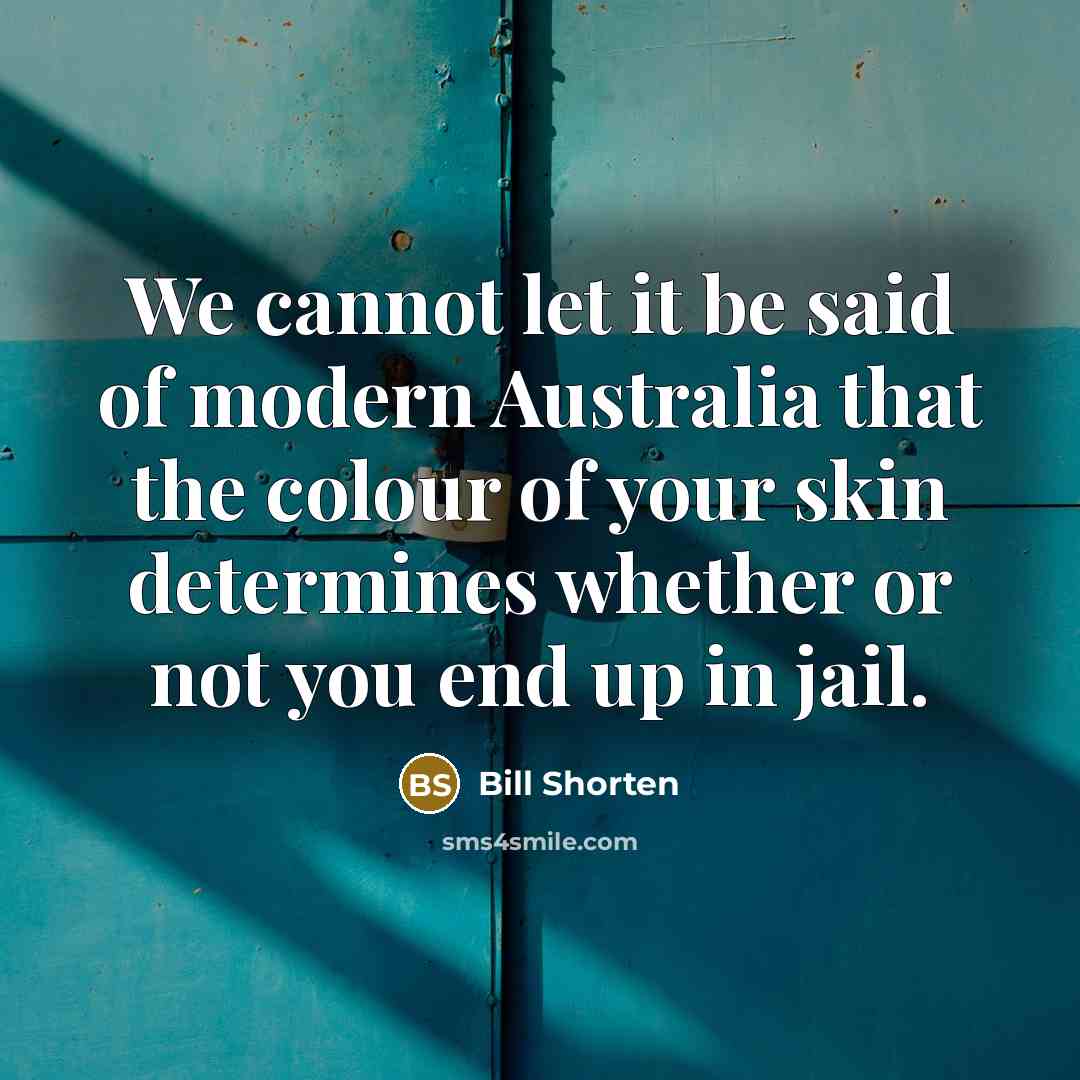 “We cannot let it be said of modern Australia that the colour of your skin determines whether or not you end up in jail.” quote by Bill Shorten