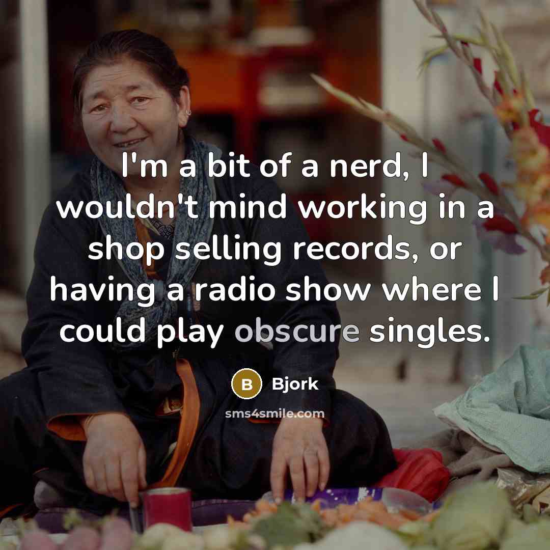 “I'm a bit of a nerd, I wouldn't mind working in a shop selling records, or having a radio show where I could play obscure singles.” quote by Bjork