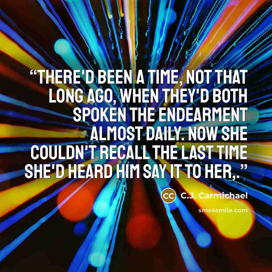 “There'd been a time, not that long ago, when they'd both spoken the endearment almost daily. Now she couldn't recall the last time she'd heard him say it to her,.” quote by C.J. Carmichael