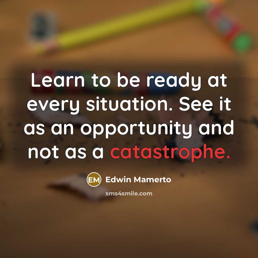 “Learn to be ready at every situation. See it as an opportunity and not as a catastrophe.” quote by Edwin Mamerto