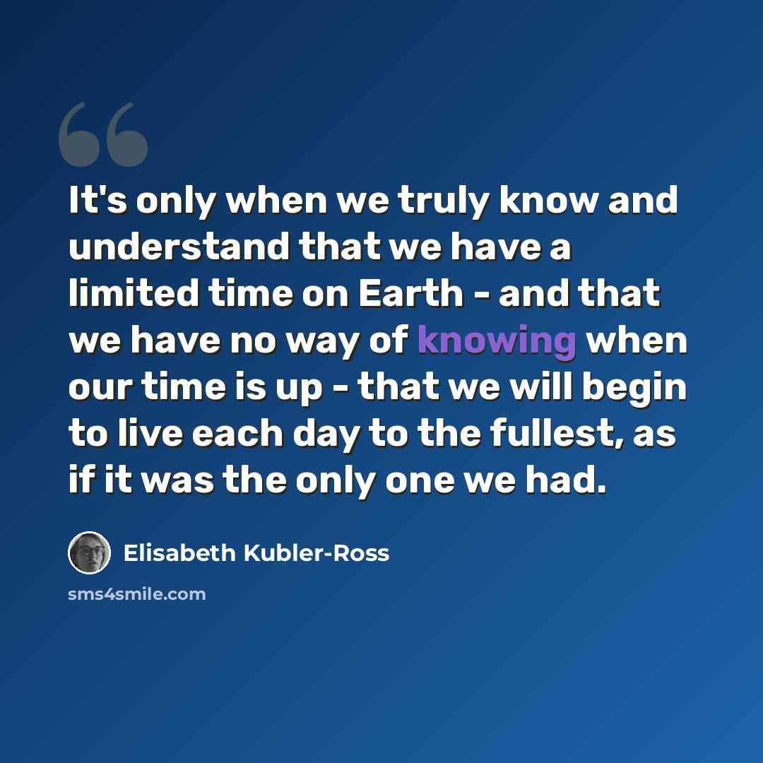 “It's only when we truly know and understand that we have a limited time on Earth - and that we have no way of knowing when our time is up - that we will begin to live each day to the fullest, as if it was the only one we had.” quote by Elisabeth Kubler-Ross