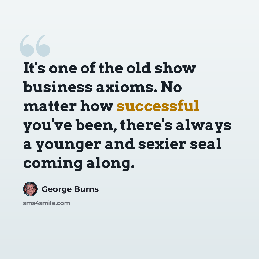 “It's one of the old show business axioms. No matter how successful you've been, there's always a younger and sexier seal coming along.” quote by George Burns