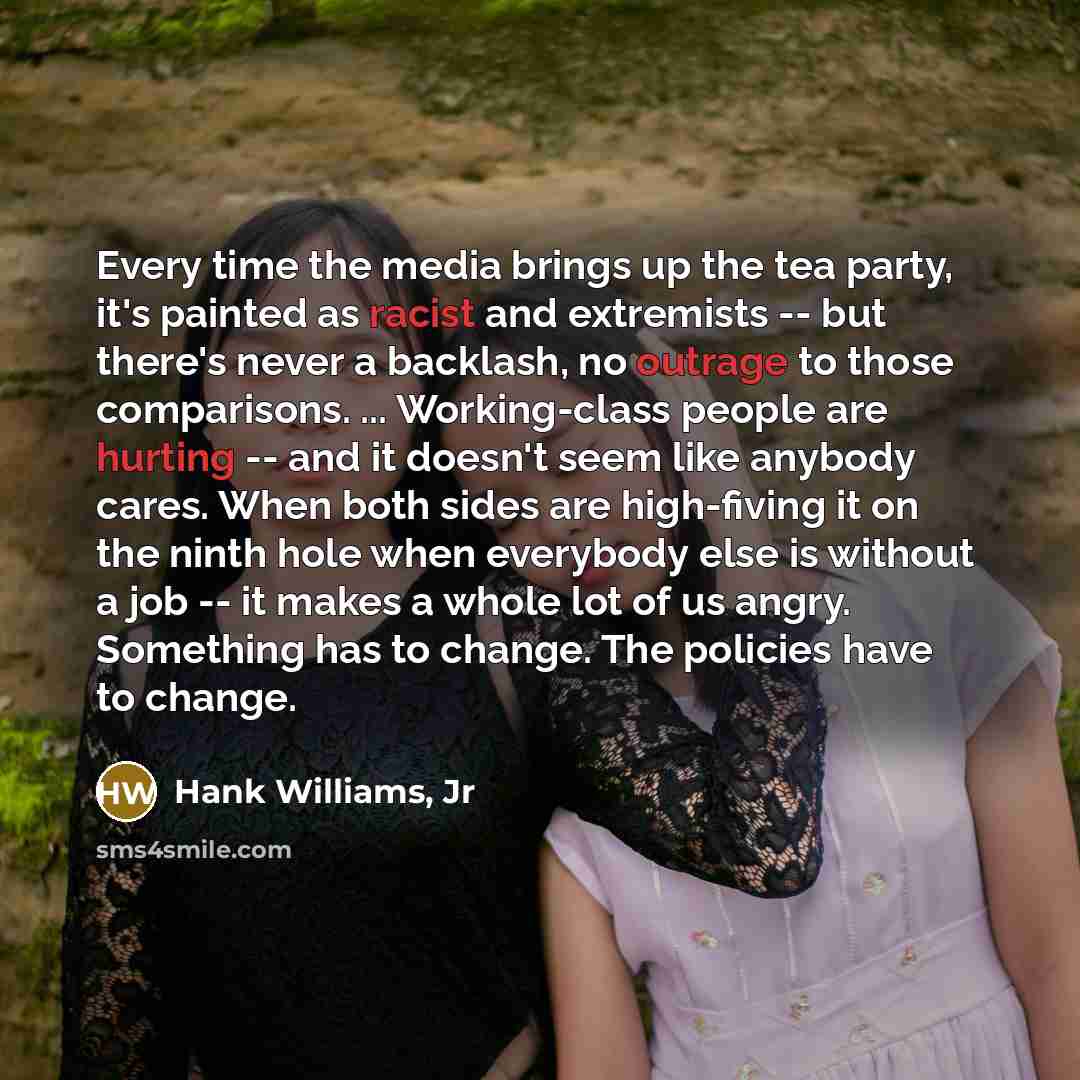 “Every time the media brings up the tea party, it's painted as racist and extremists -- but there's never a backlash, no outrage to those comparisons. ... Working-class people are hurting -- and it doesn't seem like anybody cares. When both sides are high-fiving it on the ninth hole when everybody…” quote by Hank Williams, Jr