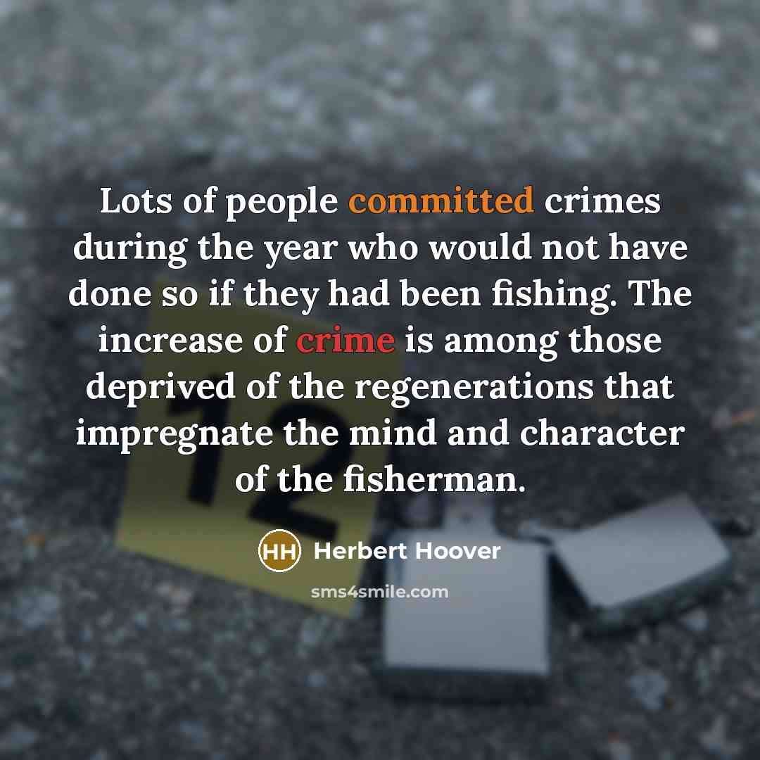 “Lots of people committed crimes during the year who would not have done so if they had been fishing. The increase of crime is among those deprived of the regenerations that impregnate the mind and character of the fisherman.” quote by Herbert Hoover