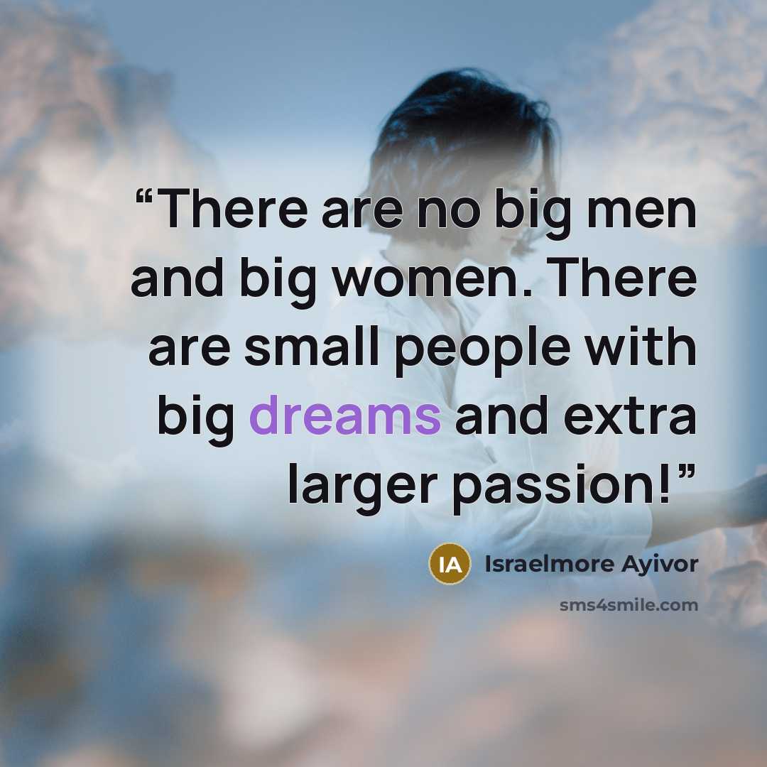 “There are no big men and big women. There are small people with big dreams and extra larger passion!” quote by Israelmore Ayivor
