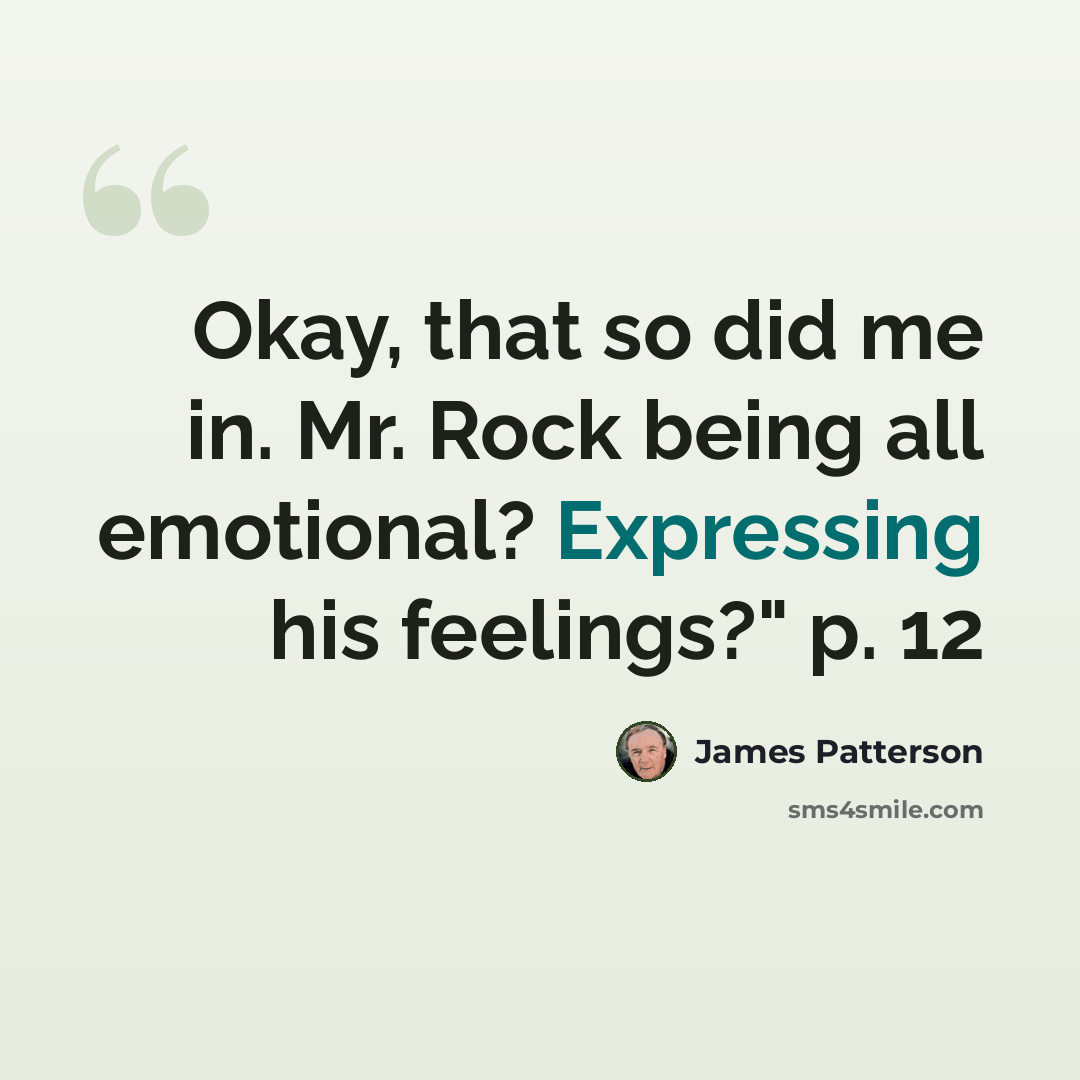 “Okay, that so did me in. Mr. Rock being all emotional? Expressing his feelings?" p. 12” quote by James Patterson