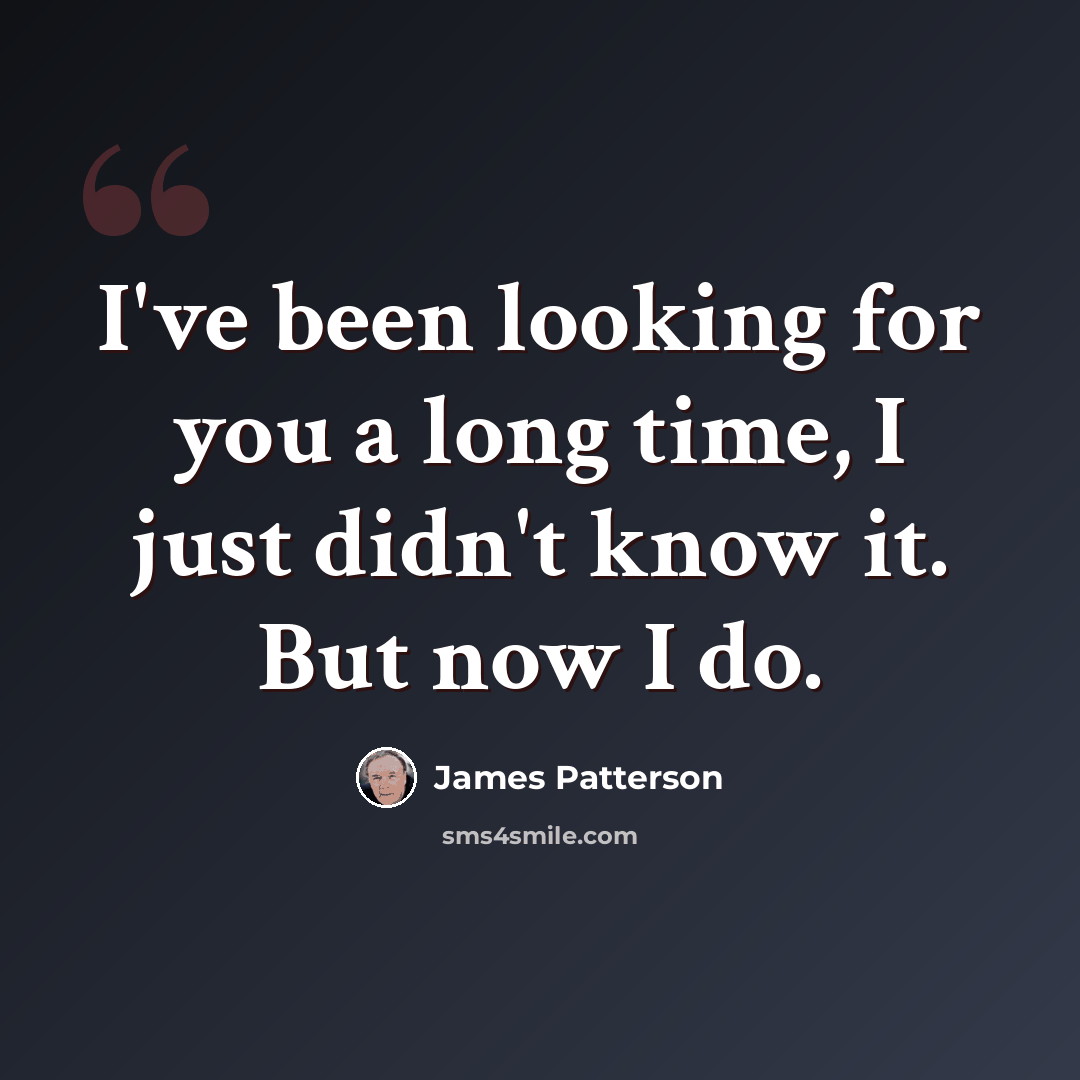 “I've been looking for you a long time, I just didn't know it. But now I do.” quote by James Patterson