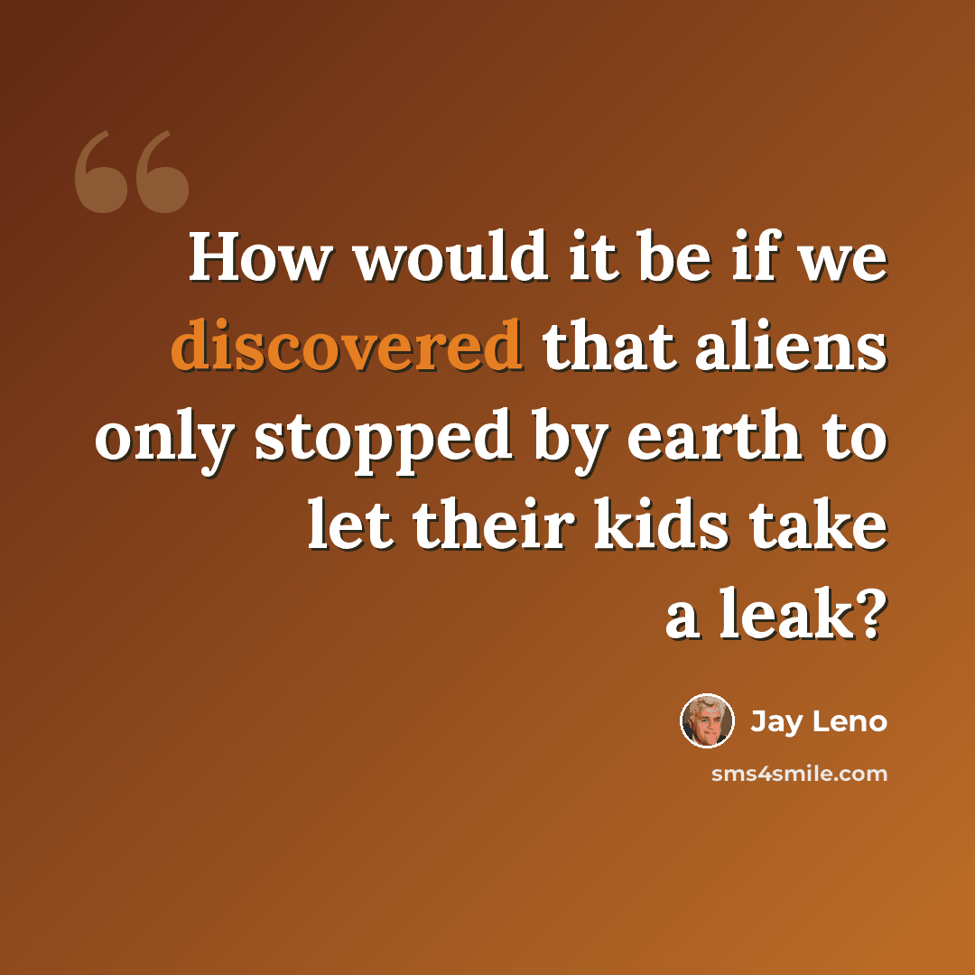 “How would it be if we discovered that aliens only stopped by earth to let their kids take a leak?” quote by Jay Leno