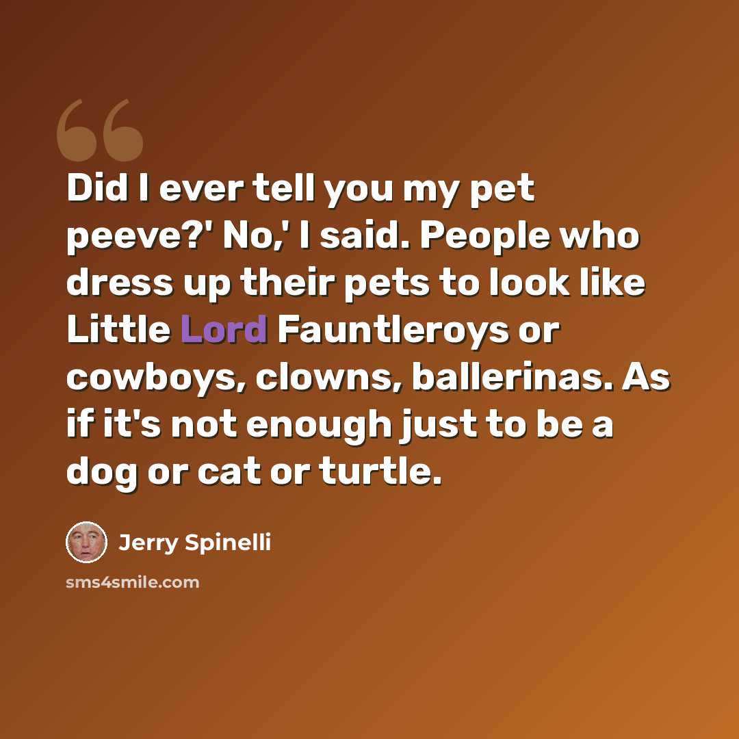 “Did I ever tell you my pet peeve?' No,' I said. People who dress up their pets to look like Little Lord Fauntleroys or cowboys, clowns, ballerinas. As if it's not enough just to be a dog or cat or turtle.” quote by Jerry Spinelli