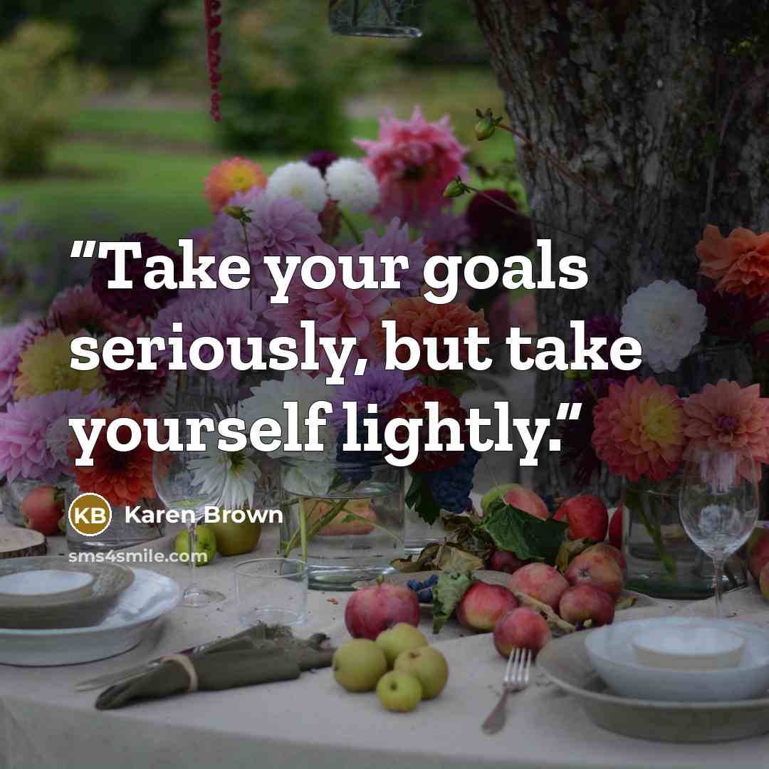 “Take your goals seriously, but take yourself lightly.” quote by Karen Brown