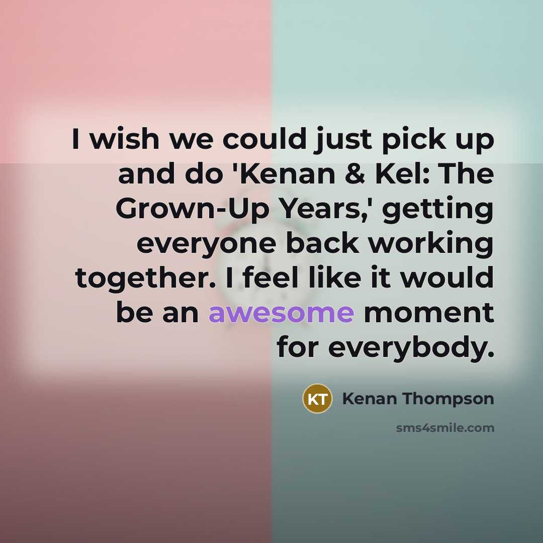 “I wish we could just pick up and do 'Kenan & Kel: The Grown-Up Years,' getting everyone back working together. I feel like it would be an awesome moment for everybody.” quote by Kenan Thompson