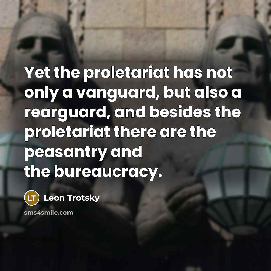 “Yet the proletariat has not only a vanguard, but also a rearguard, and besides the proletariat there are the peasantry and the bureaucracy.” quote by Leon Trotsky