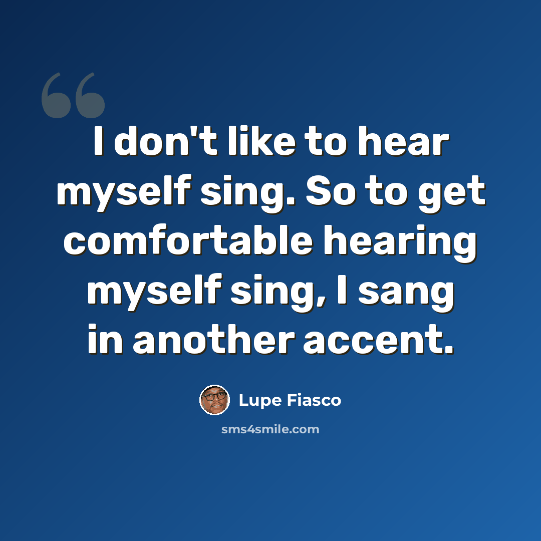“I don't like to hear myself sing. So to get comfortable hearing myself sing, I sang in another accent.” quote by Lupe Fiasco