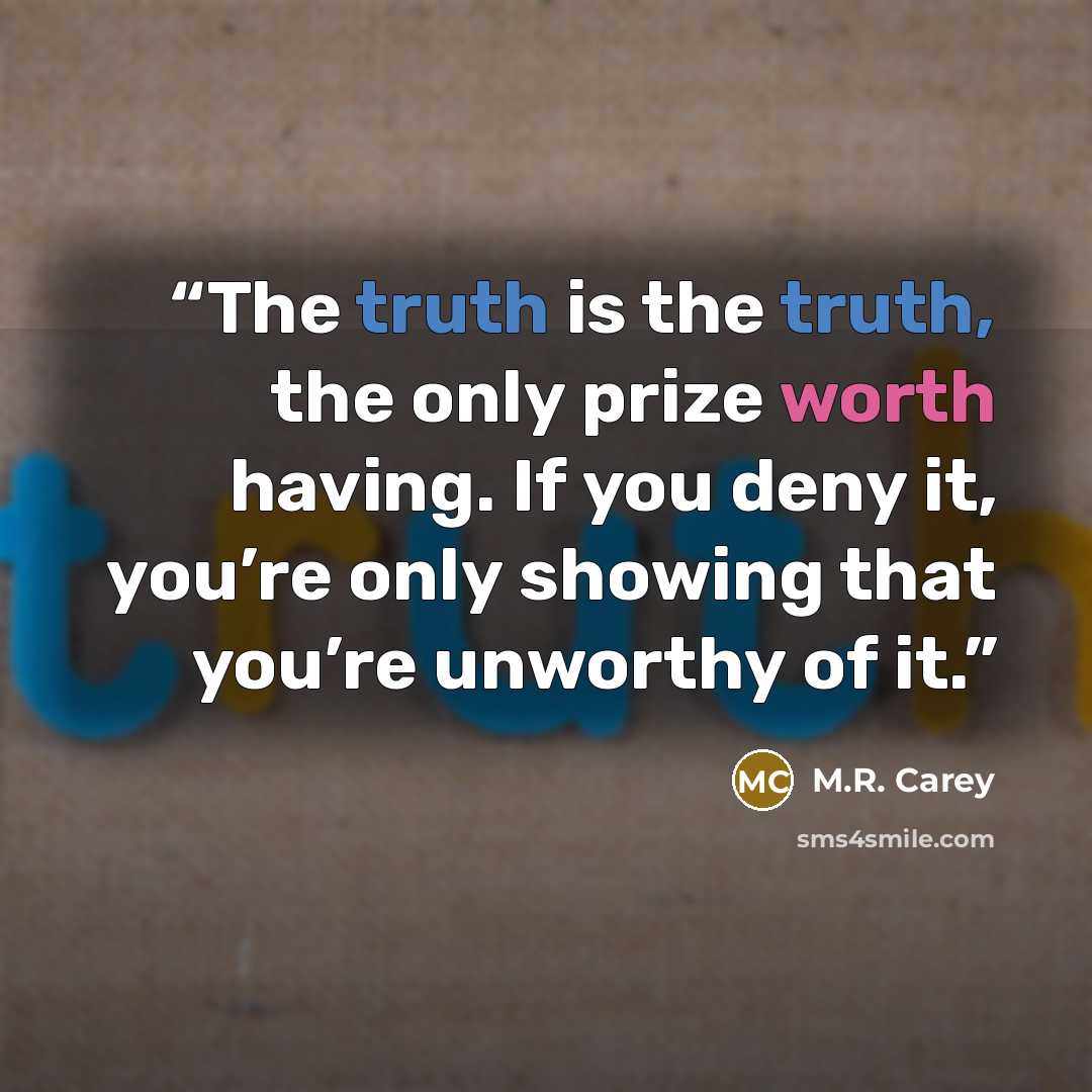 “The truth is the truth, the only prize worth having. If you deny it, you’re only showing that you’re unworthy of it.” quote by M.R. Carey