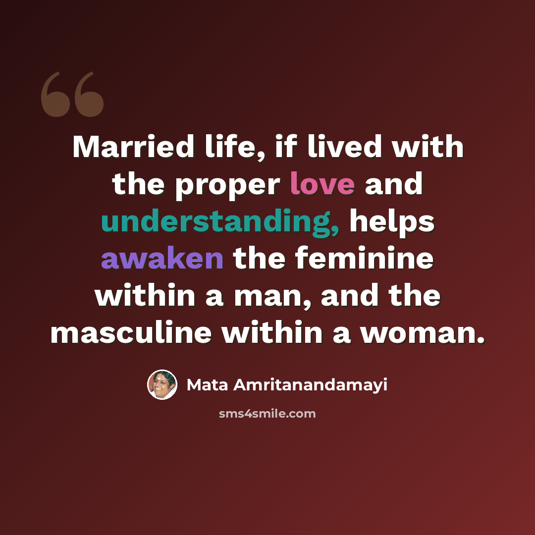 “Married life, if lived with the proper love and understanding, helps awaken the feminine within a man, and the masculine within a woman.” quote by Mata Amritanandamayi