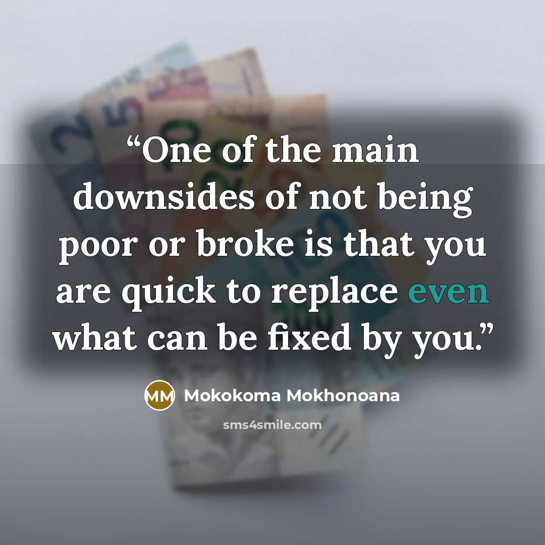 “One of the main downsides of not being poor or broke is that you are quick to replace even what can be fixed by you.” quote by Mokokoma Mokhonoana