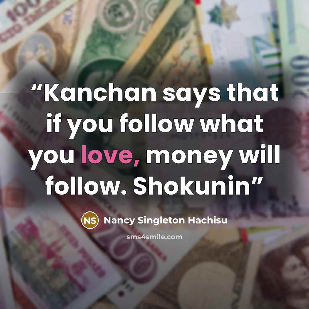 “Kanchan says that if you follow what you love, money will follow. Shokunin” quote by Nancy Singleton Hachisu