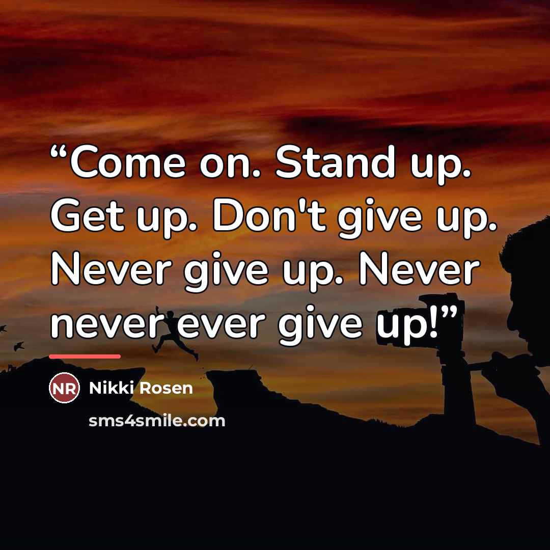 “Come on. Stand up. Get up. Don't give up. Never give up. Never never ever give up!” quote by Nikki Rosen