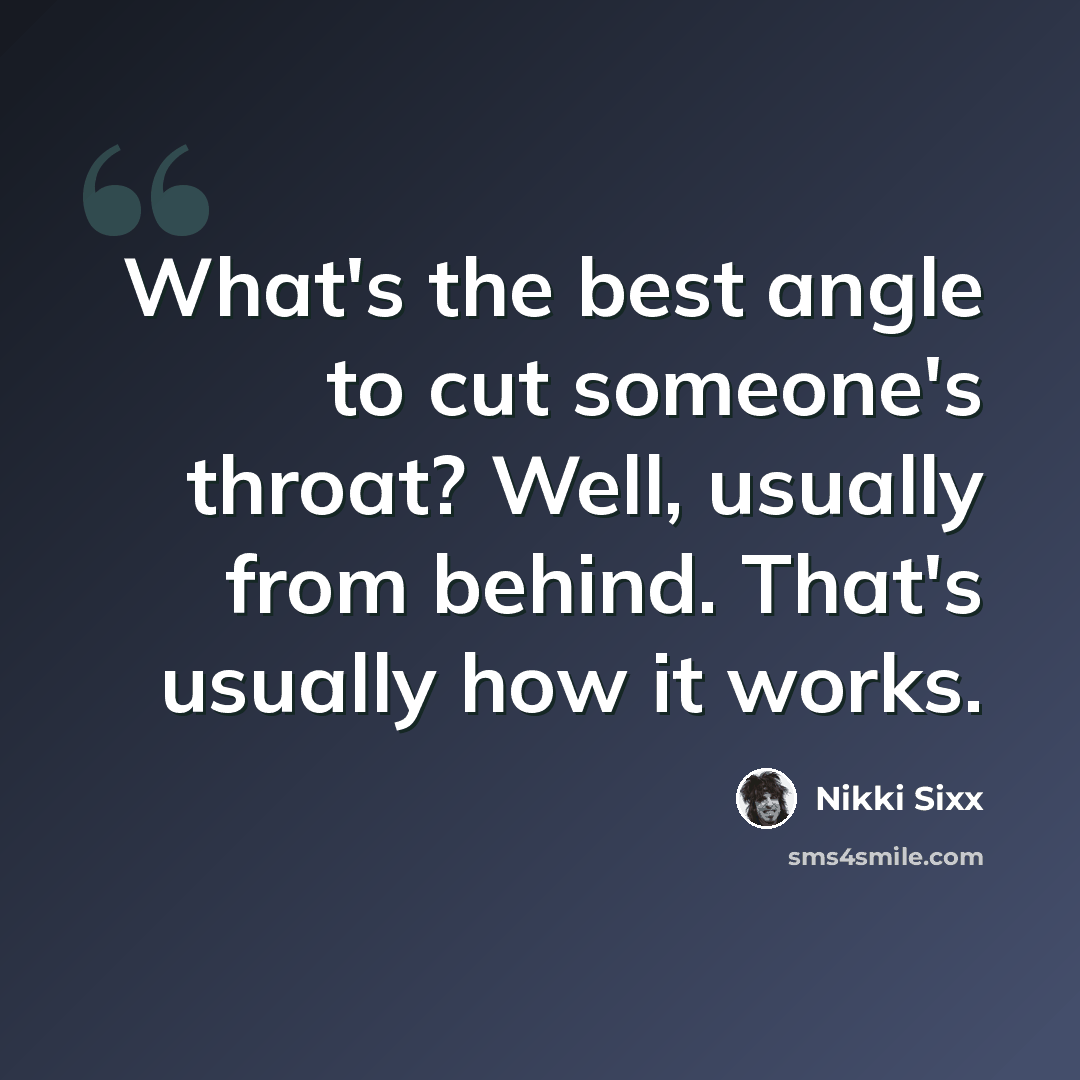 “What's the best angle to cut someone's throat? Well, usually from behind. That's usually how it works.” quote by Nikki Sixx