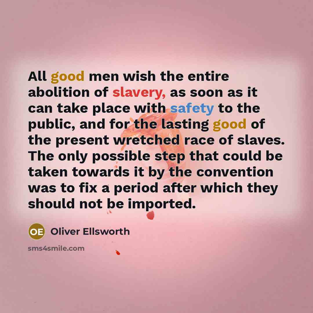 “All good men wish the entire abolition of slavery, as soon as it can take place with safety to the public, and for the lasting good of the present wretched race of slaves. The only possible step that could be taken towards it by the convention was to fix a period after which they should not be…” quote by Oliver Ellsworth