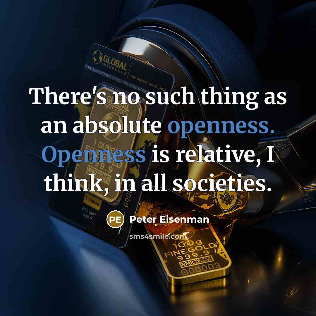“There's no such thing as an absolute openness. Openness is relative, I think, in all societies.” quote by Peter Eisenman