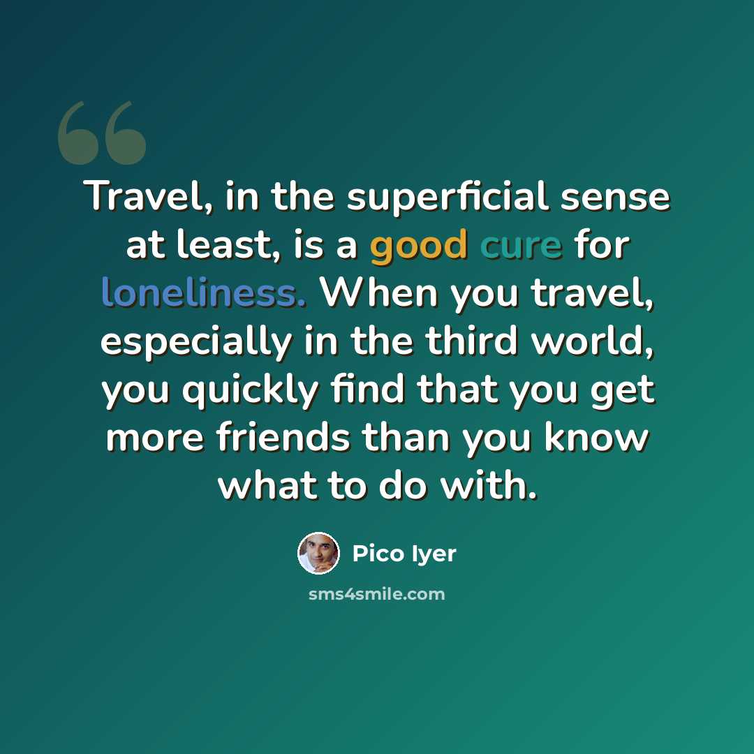 “Travel, in the superficial sense at least, is a good cure for loneliness. When you travel, especially in the third world, you quickly find that you get more friends than you know what to do with.” quote by Pico Iyer
