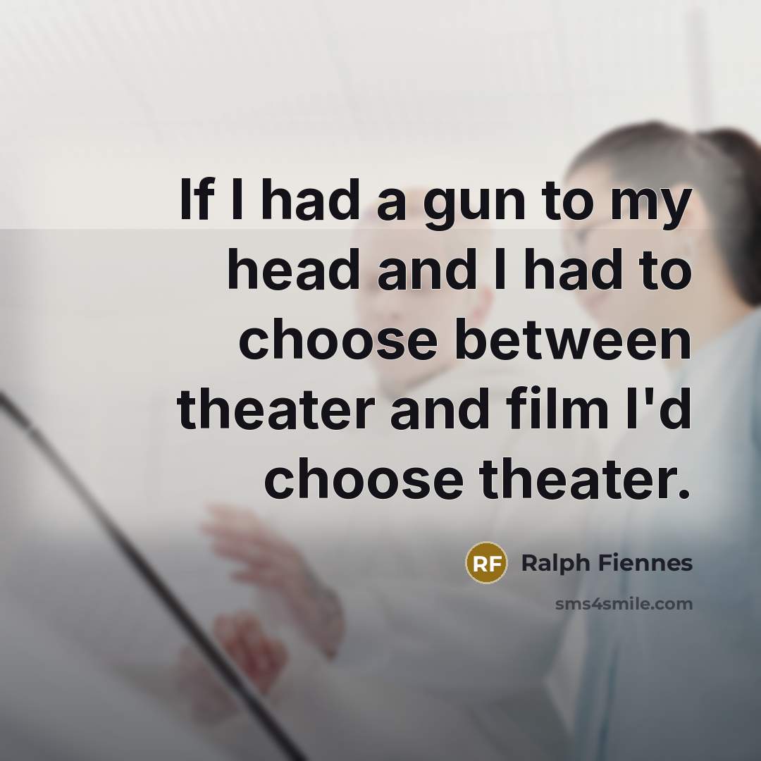 “If I had a gun to my head and I had to choose between theater and film I'd choose theater.” quote by Ralph Fiennes