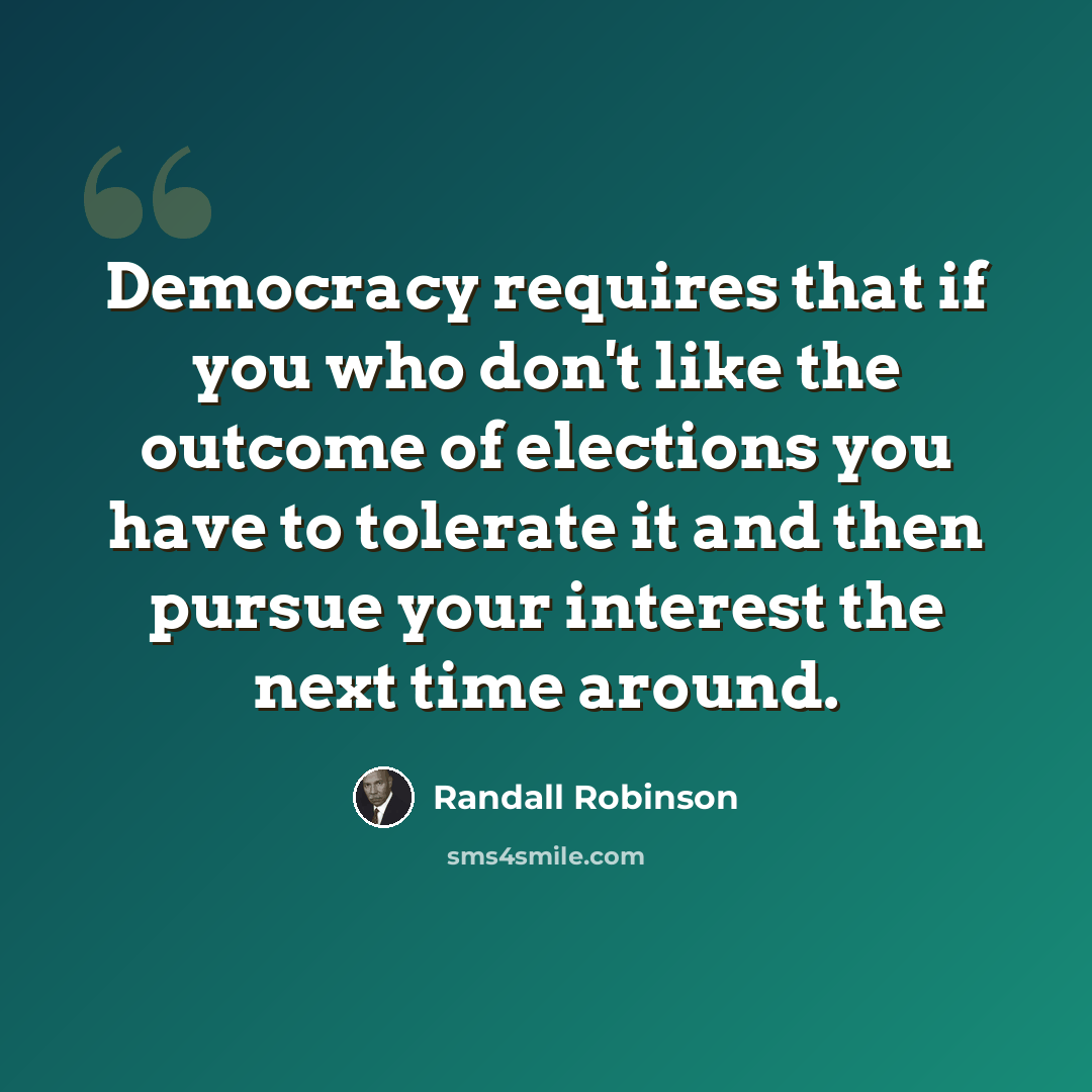 “Democracy requires that if you who don't like the outcome of elections you have to tolerate it and then pursue your interest the next time around.” quote by Randall Robinson