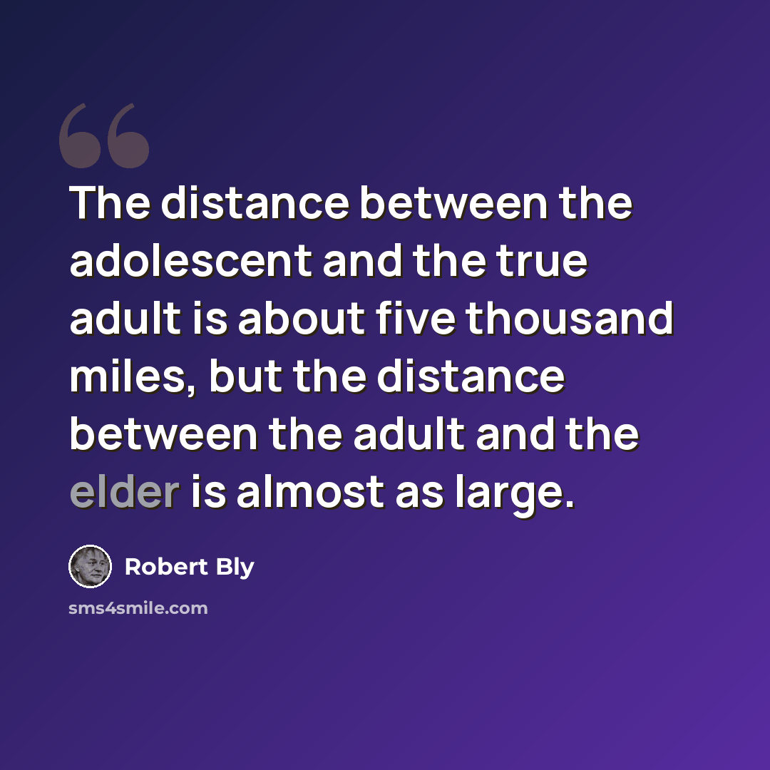 “The distance between the adolescent and the true adult is about five thousand miles, but the distance between the adult and the elder is almost as large.” quote by Robert Bly